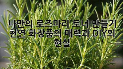 🌿 나만의 로즈마리 토너 만들기: 천연 화장품의 매력과 DIY의 현실
